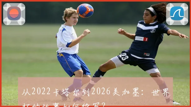从2022卡塔尔到2026美加墨：世界杯的故事如何续写？